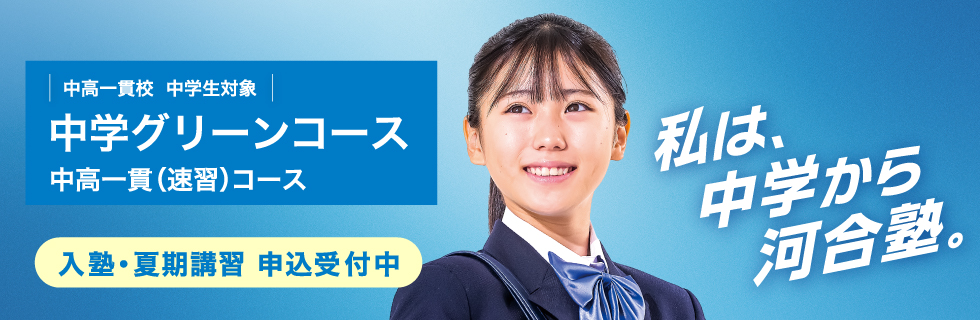中高一貫校 中学生対象 中学グリーンコース 中高一貫（速習）コース　入塾・夏期講習 申込受付中　私は、中学から河合塾。