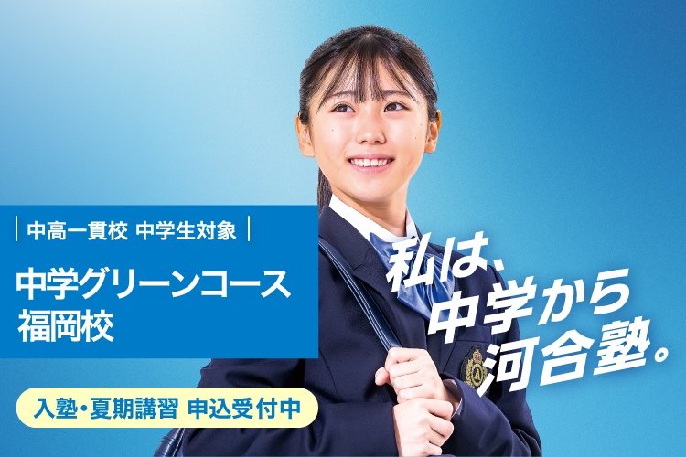 中高一貫校 中学生対象 中学グリーンコース 福岡校　入塾・夏期講習 申込受付中　私は、中学から河合塾。