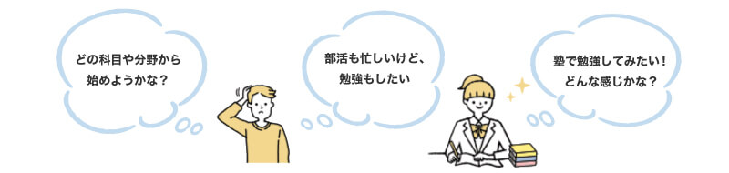 「どの科目や分野から始めようかな？」「部活も忙しいけど、勉強もしたい」「塾で勉強してみたい！どんな感じかな？」