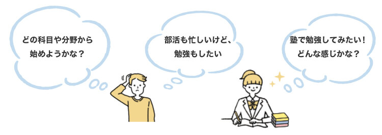 「どの科目や分野から始めようかな？」「部活も忙しいけど、勉強もしたい」「塾で勉強してみたい！どんな感じかな？」