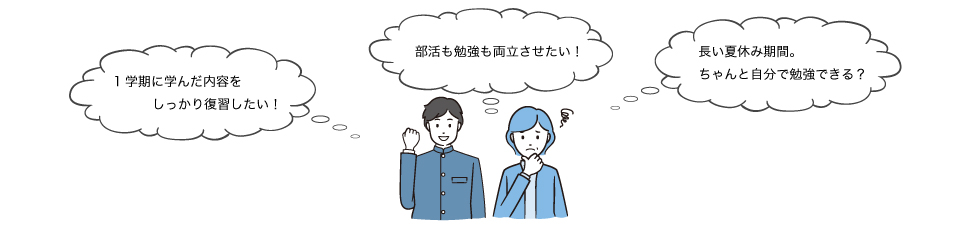 「1学期に学んだ内容をしっかり復習したい！」「部活も勉強も両立させたい！」「長い夏休み期間。ちゃんと自分で勉強できる？」