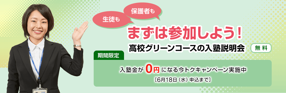 生徒も保護者もまずは参加しよう！高校グリーンコースの入塾説明会【無料】期間限定 入塾金が0円になる今トクキャンペーン実施中［6月18日（水）申込まで］