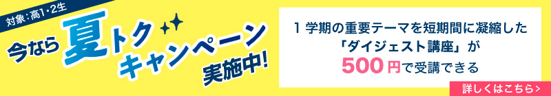 今なら夏トクキャンペーン実施中！（対象：高1・2生）1学期の重要テーマを短期間に凝縮した「ダイジェスト講座」が500円で受講できる 詳しくはこちら