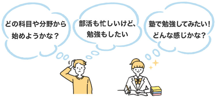 「どの科目や分野から始めようかな？」「部活も忙しいけど、勉強もしたい」「塾で勉強してみたい！どんな感じかな？」