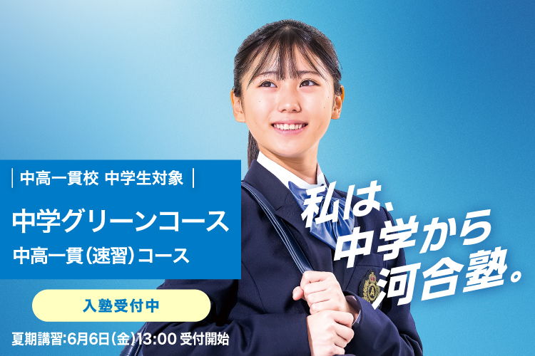 中高一貫校 中学生対象 中学グリーンコース 中高一貫（速習）コース　入塾受付中　夏期講習：6月6日（金）13：00受付開始　私は、中学から河合塾。