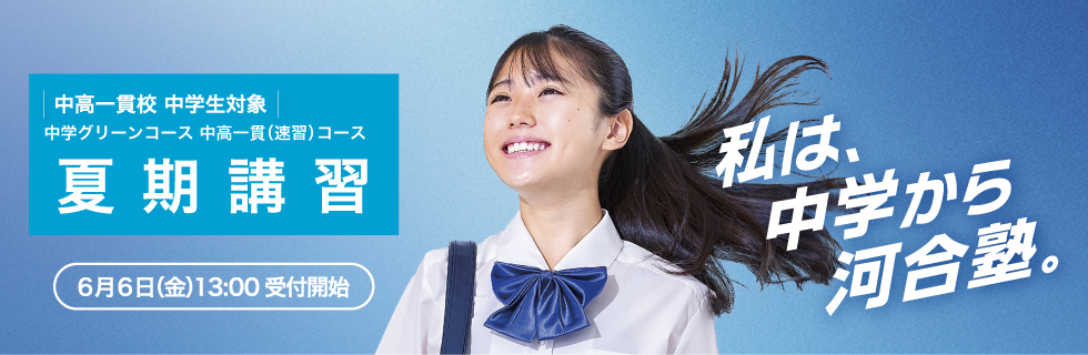 中高一貫校 中学生対象 中学グリーンコース 中高一貫（速習）コース 夏期講習 6月6日（金）13：00受付開始 私は、中学から河合塾。