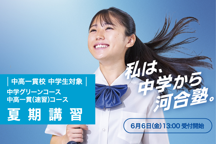中高一貫校 中学生対象 中学グリーンコース 中高一貫（速習）コース 夏期講習 6月6日（金）13：00受付開始 私は、中学から河合塾。