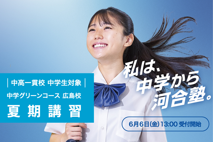 中高一貫校 中学生対象 中学グリーンコース 広島校 夏期講習 6月6日（金）13：00受付開始 私は、中学から河合塾。