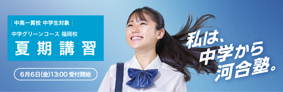 中高一貫校 中学生対象 中学グリーンコース 福岡校 夏期講習 6月6日（金）13：00受付開始 私は、中学から河合塾。