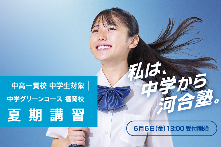 中高一貫校 中学生対象 中学グリーンコース 福岡校 夏期講習 6月6日（金）13：00受付開始 私は、中学から河合塾。