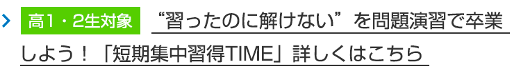 【高1・2生対象】”習ったのに解けない”を問題演習で卒業しよう！「短期集中習得TIME」詳しくはこちら