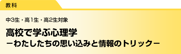 高校で学ぶ心理学　－わたしたちの思い込みと情報のトリック－　中3生・高1生・高2生対象