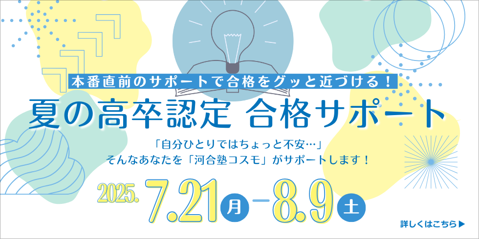 本番直前のサポートで合格をグッと近づける！ 夏の高卒認定 合格サポート 【期間】7/21(月)～8/9(土)  詳しくはこちら
