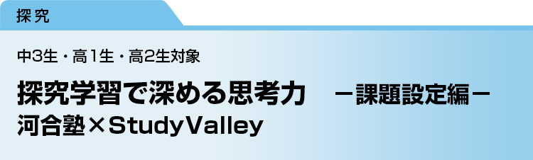 探究学習で深める思考力　－課題設定編－　河合塾×StudyValley　中3生・高1生・高2生対象