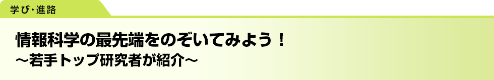 情報科学の最先端をのぞいてみよう！ 〜若手トップ研究者が紹介〜
