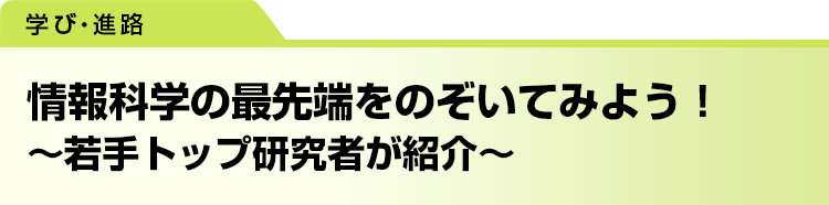 情報科学の最先端をのぞいてみよう！ 〜若手トップ研究者が紹介〜