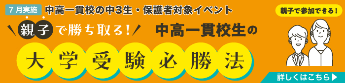 7月実施 中高一貫校の中3生・保護者対象イベント 親子で勝ち取る！中高一貫校生の大学受験必勝法 親子で参加できる！ 詳しくはこちら