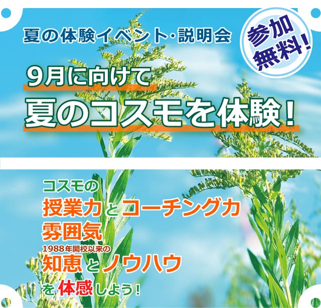 夏の体験イベント・説明会　９月に向けて夏のコスモを体験！　参加無料！　コスモの授業力とコーチング力／雰囲気／1988年開校以来の知恵とノウハウを体感しよう！