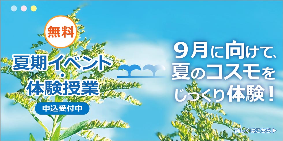 無料 夏期イベント・体験授業 申込受付中 ９月に向けて、夏のコスモをじっくり体験！