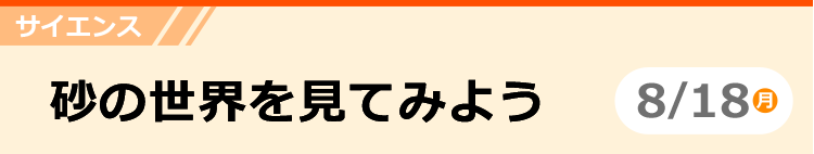 サイエンス　砂の世界を見てみよう　8/18 (月)