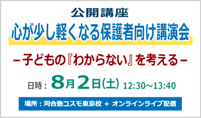 公開講座 心が少し軽くなる保護者向け講演会 －子どもの『わからない』を考える－  日時：8月2日（土）12:30～13:40 場所：河合塾コスモ東京校 ＋ オンラインライブ配信