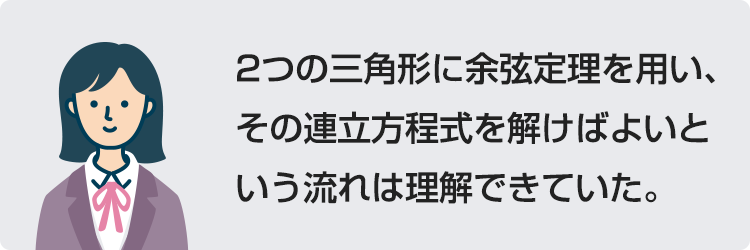 2つの三角形に余弦定理を用い、その連立方程式を解けばよいという流れは理解できていた。