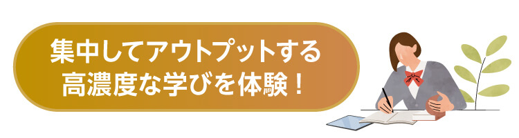 集中してアウトプットする高濃度な学びを体験！