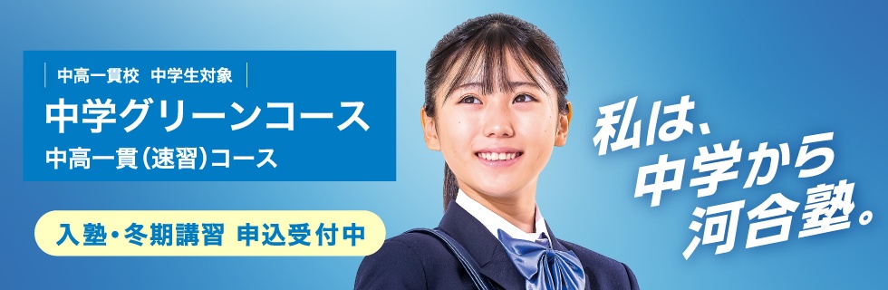 中高一貫校 中学生対象 中学グリーンコース 中高一貫（速習）コース　入塾・冬期講習 申込受付中　私は、中学から河合塾。