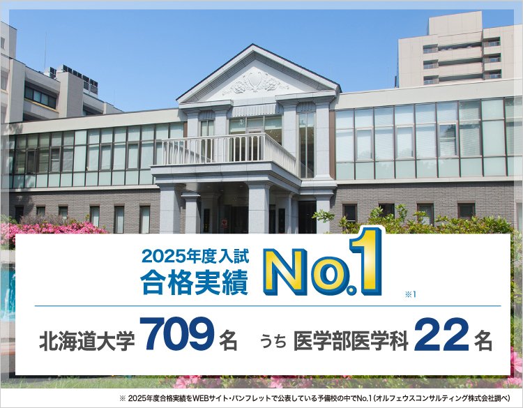 【2025年度入試 合格実績No.1】北海道大学709名うち医学部医学科22名　※2025年度合格実績をWEBサイト・パンフレットで公表している予備校の中でNo.1（オルフェウスコンサルティング株式会社調べ）