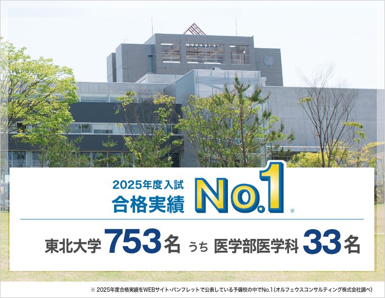 【2025年度入試 合格実績No.1】東北大学753名うち医学部医学科33名　※2025年度合格実績をWEBサイト・パンフレットで公表している予備校の中でNo.1（オルフェウスコンサルティング株式会社調べ）