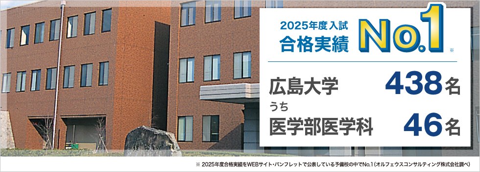 【2025年度入試 合格実績No.1】広島大学438名うち医学部医学科46名　※2025年度合格実績をWEBサイト・パンフレットで公表している予備校の中でNo.1（オルフェウスコンサルティング株式会社調べ）