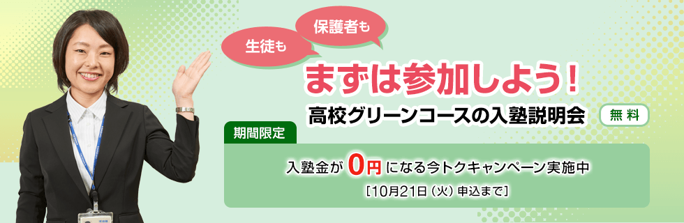 生徒も保護者もまずは参加しよう！高校グリーンコースの入塾説明会【無料】期間限定 入塾金が0円になる今トクキャンペーン実施中［10月21日（火）申込まで］
