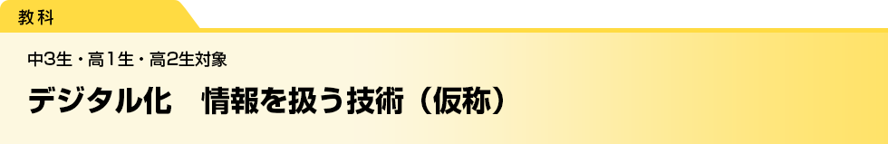 デジタル化　情報を扱う技術（仮称）　中3生・高1生・高2生対象