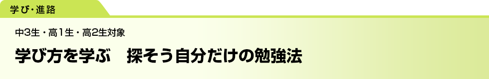 学び方を学ぶ　探そう自分だけの勉強法　中3生・高1生・高2生対象
