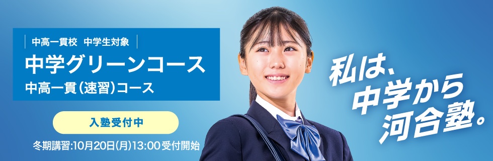 中高一貫校 中学生対象 中学グリーンコース 中高一貫（速習）コース　入塾受付中　冬期講習：10月20日（月）13：00受付開始　私は、中学から河合塾。