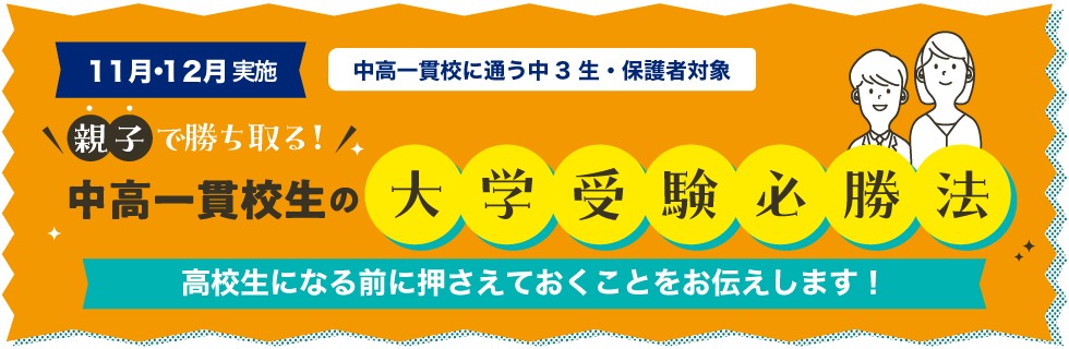 11月・12月実施　対象：中高一貫校に通う中3生・保護者対象　親子で勝ち取る中高一貫校生の大学受験の必勝法 高校生になる前に押さえｔおくことをお伝えします！