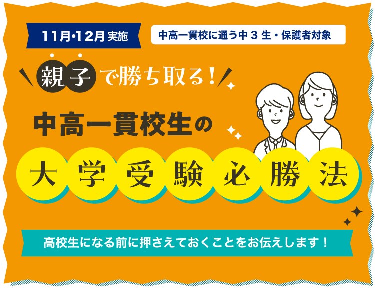 11月・12月実施　対象：中高一貫校に通う中3生・保護者対象　親子で勝ち取る中高一貫校生の大学受験の必勝法 高校生になる前に押さえｔおくことをお伝えします！