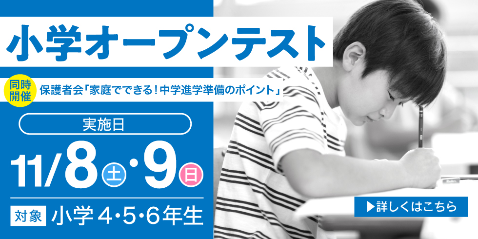 小学オープンテスト 同時開催 保護者会「家庭でできる！中学進学準備のポイント」 実施日 11月8日（土）・9日（日） 対象 小学4・5・6年生 詳しくはこちら