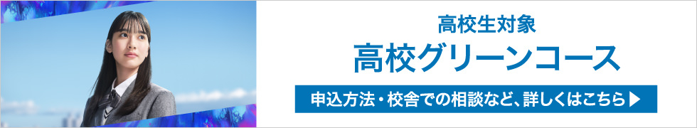 高校生対象 高校グリーンコース 申込方法・校舎での相談など、詳しくはこちら