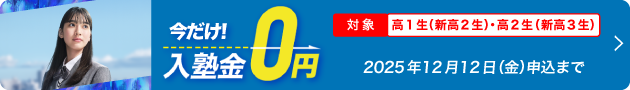 今だけ入塾金0円 対象 高1生（新高2生）・高2生（新高3生） 2025年12月12日（金）申込まで