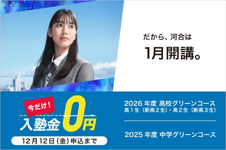 今だけ！入塾金0円 12月12日（金）申込まで 2026年度高校グリーンコース 高1生（新高2生）・高2生（新高3生）、2025年度中学グリーンコース　だから、河合は1月開講。