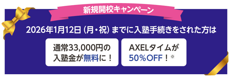 新規開校キャンペーン 2026年1月12日（月・祝）までに入塾手続きをされた方は 通常33,000円の入塾金が無料に！ AXELタイムが50％OFF！※
