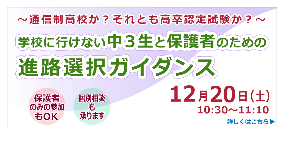 学校に行けない中３生と保護者のための進路選択ガイダンス 12月20日（土）10:30～11:10 保護者のみの参加もOK 個別相談も承ります 詳しくはこちら