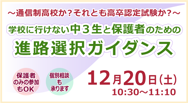 ～通信制高校か？それとも高卒認定試験か？～ 学校に行けない中３生と保護者のための進路選択ガイダンス 12月20日（土）10:30～11:10  保護者のみの参加もOK 個別相談も承ります