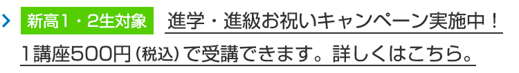【新高1・2生対象】進学・進級お祝いキャンペーン実施中！　1講座500円（税込）で受講できます。詳しくはこちら。