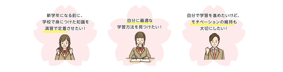 新学年になる前に、学校で身につけた知識を演習で定着させたい！ 自分に最適な学習方法を見つけたい！ 自分で学習を進めたいけど、モチベーションの維持も大切にしたい！