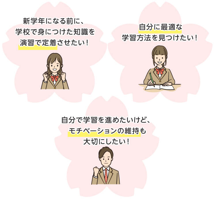 新学年になる前に、学校で身につけた知識を演習で定着させたい！ 自分に最適な学習方法を見つけたい！ 自分で学習を進めたいけど、モチベーションの維持も大切にしたい！