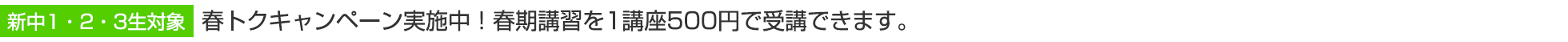 新中1・2・3生対象　春トクキャンペーン実施中！春期講習を1講座500円で受講できます。