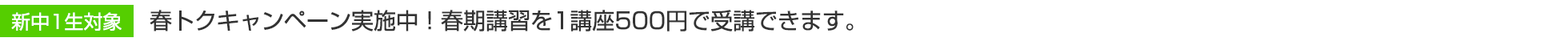 新中1生対象　春トクキャンペーン実施中！春期講習を1講座500円で受講できます。