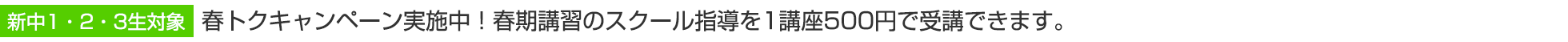 新中1・2・3生対象　春トクキャンペーン実施中！春期講習のスクール指導を1講座500円で受講できます。
